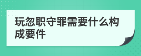 玩忽职守罪需要什么构成要件