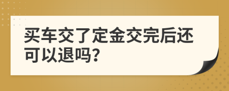 买车交了定金交完后还可以退吗？