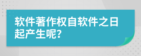 软件著作权自软件之日起产生呢？