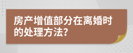 房产增值部分在离婚时的处理方法？