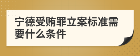 宁德受贿罪立案标准需要什么条件