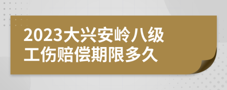 2023大兴安岭八级工伤赔偿期限多久