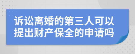 诉讼离婚的第三人可以提出财产保全的申请吗