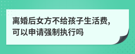 离婚后女方不给孩子生活费,可以申请强制执行吗