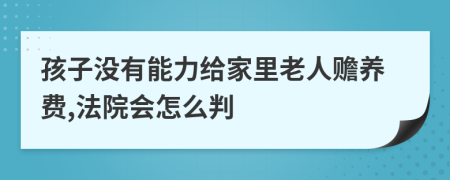 孩子没有能力给家里老人赡养费,法院会怎么判