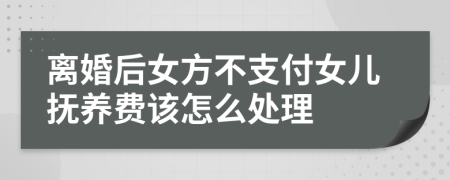 离婚后女方不支付女儿抚养费该怎么处理