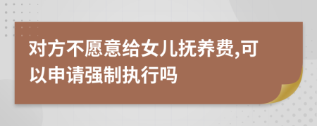 对方不愿意给女儿抚养费,可以申请强制执行吗