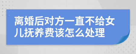 离婚后对方一直不给女儿抚养费该怎么处理