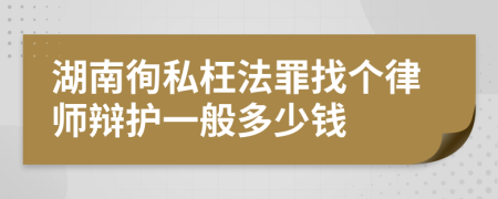 湖南徇私枉法罪找个律师辩护一般多少钱