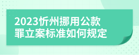 2023忻州挪用公款罪立案标准如何规定