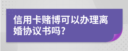 信用卡赌博可以办理离婚协议书吗?