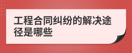 工程合同纠纷的解决途径是哪些