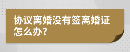 协议离婚没有签离婚证怎么办？