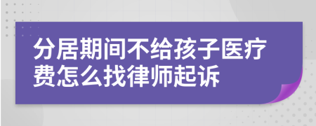 分居期间不给孩子医疗费怎么找律师起诉