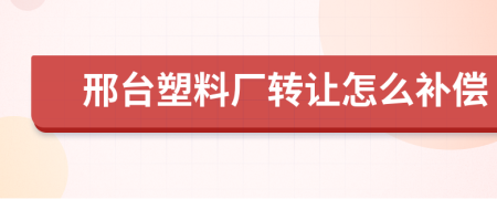 邢台塑料厂转让怎么补偿