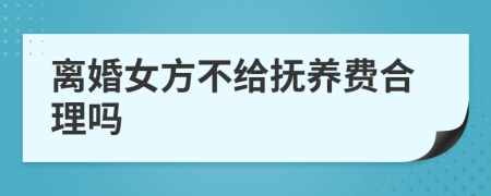 离婚女方不给抚养费合理吗