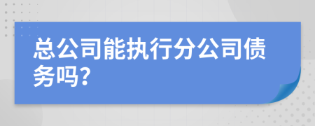 总公司能执行分公司债务吗？