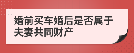 婚前买车婚后是否属于夫妻共同财产