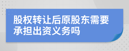 股权转让后原股东需要承担出资义务吗