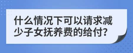 什么情况下可以请求减少子女抚养费的给付？