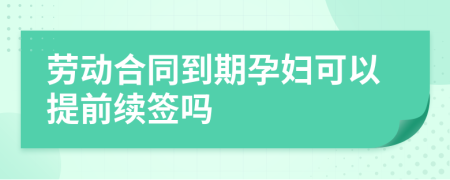 劳动合同到期孕妇可以提前续签吗