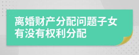 离婚财产分配问题子女有没有权利分配