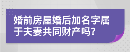 婚前房屋婚后加名字属于夫妻共同财产吗？