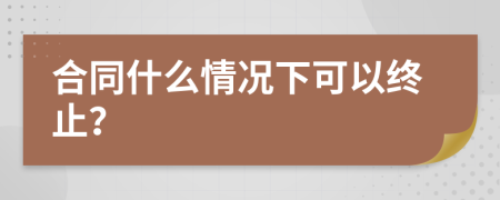 合同什么情况下可以终止？