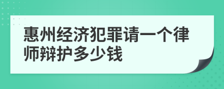 惠州经济犯罪请一个律师辩护多少钱