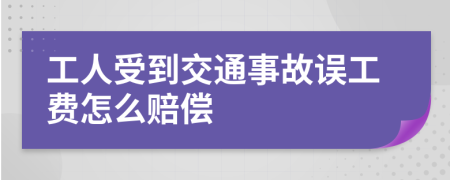 工人受到交通事故误工费怎么赔偿