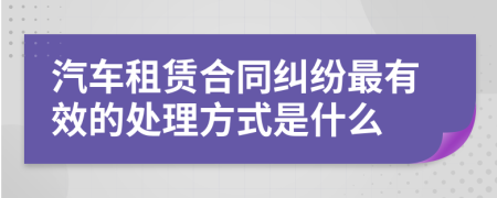 汽车租赁合同纠纷最有效的处理方式是什么