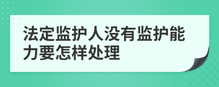 法定监护人没有监护能力要怎样处理