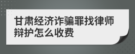 甘肃经济诈骗罪找律师辩护怎么收费