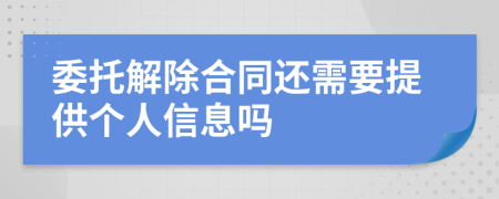 委托解除合同还需要提供个人信息吗