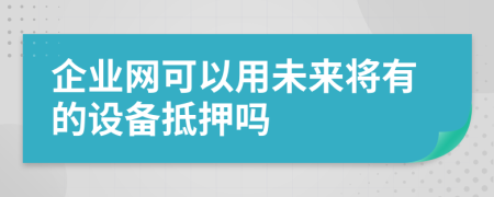 企业网可以用未来将有的设备抵押吗