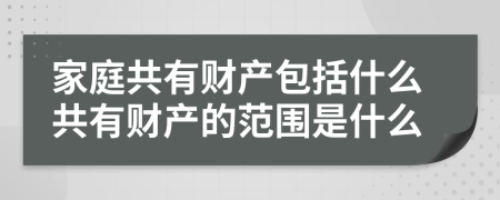 家庭共有财产包括什么共有财产的范围是什么