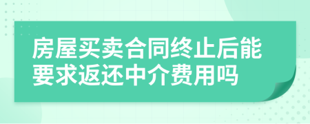 房屋买卖合同终止后能要求返还中介费用吗