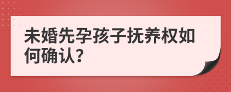 未婚先孕孩子抚养权如何确认？