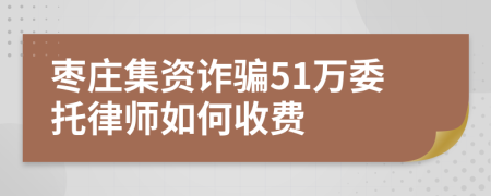 枣庄集资诈骗51万委托律师如何收费