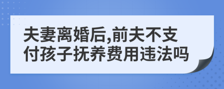 夫妻离婚后,前夫不支付孩子抚养费用违法吗
