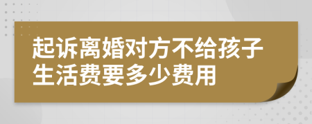 起诉离婚对方不给孩子生活费要多少费用