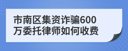 市南区集资诈骗600万委托律师如何收费