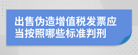 出售伪造增值税发票应当按照哪些标准判刑