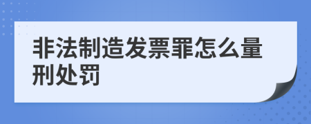 非法制造发票罪怎么量刑处罚