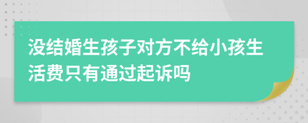 没结婚生孩子对方不给小孩生活费只有通过起诉吗