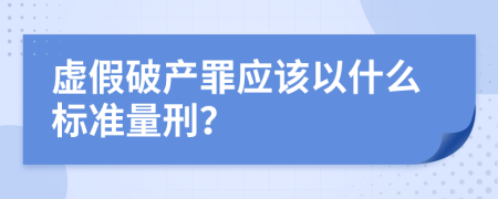 虚假破产罪应该以什么标准量刑？