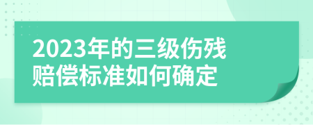 2023年的三级伤残赔偿标准如何确定