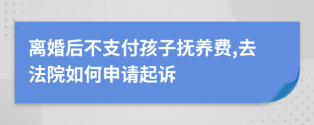 离婚后不支付孩子抚养费,去法院如何申请起诉