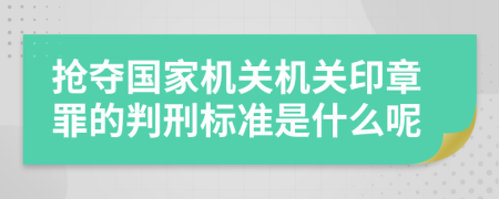 抢夺国家机关机关印章罪的判刑标准是什么呢