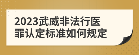 2023武威非法行医罪认定标准如何规定